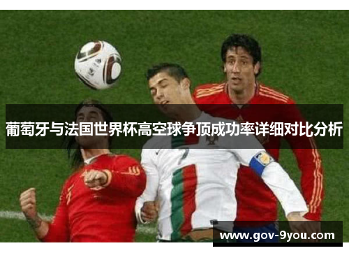葡萄牙与法国世界杯高空球争顶成功率详细对比分析