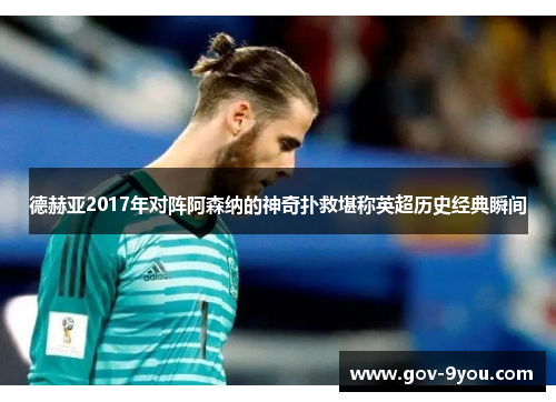 德赫亚2017年对阵阿森纳的神奇扑救堪称英超历史经典瞬间