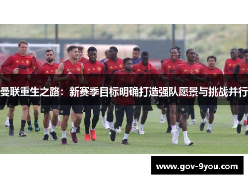 曼联重生之路：新赛季目标明确打造强队愿景与挑战并行