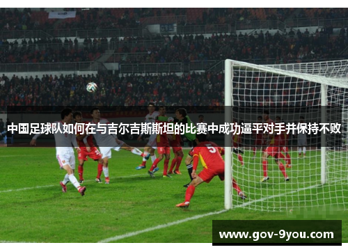 中国足球队如何在与吉尔吉斯斯坦的比赛中成功逼平对手并保持不败