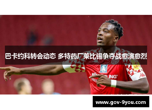 巴卡约科转会动态 多特药厂莱比锡争夺战愈演愈烈