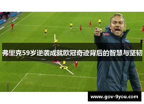 弗里克59岁逆袭成就欧冠奇迹背后的智慧与坚韧