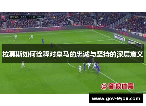 拉莫斯如何诠释对皇马的忠诚与坚持的深层意义