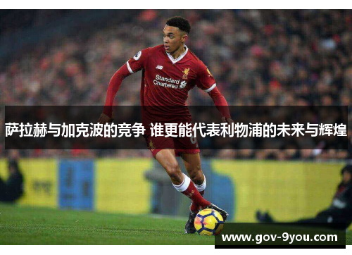 萨拉赫与加克波的竞争 谁更能代表利物浦的未来与辉煌