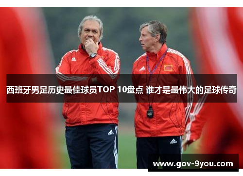 西班牙男足历史最佳球员TOP 10盘点 谁才是最伟大的足球传奇
